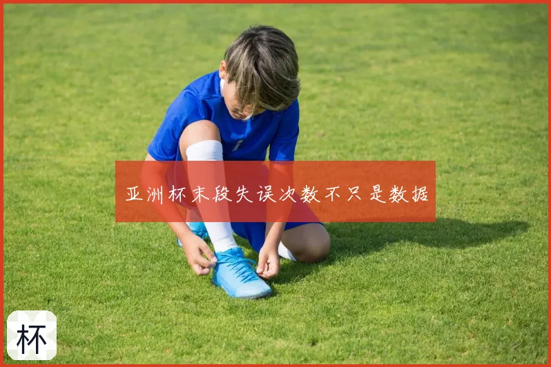 亚洲杯末段失误次数不只是数据