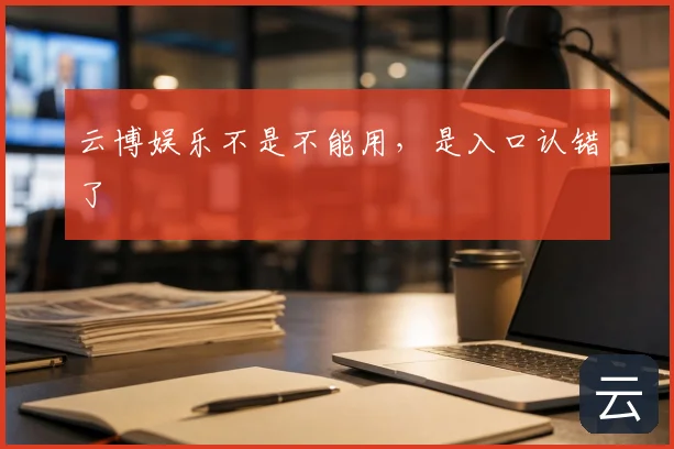 云博娱乐不是不能用，是入口认错了