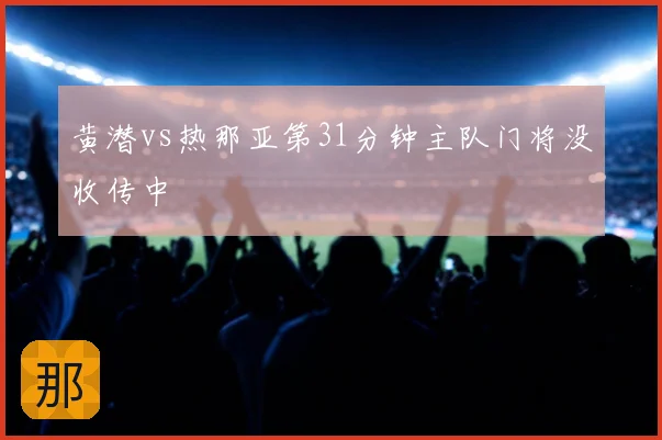 黄潜vs热那亚第31分钟主队门将没收传中