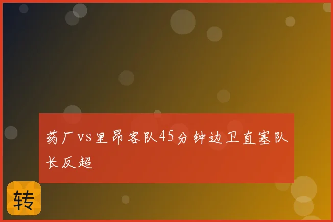 药厂vs里昂客队45分钟边卫直塞队长反超